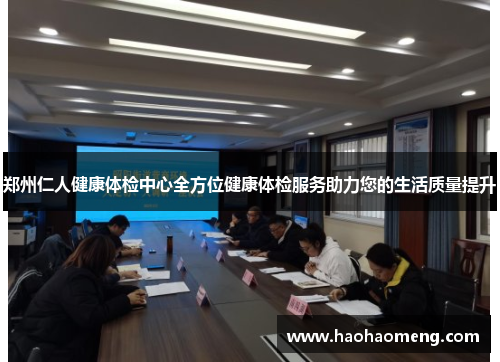 郑州仁人健康体检中心全方位健康体检服务助力您的生活质量提升 郑州仁人健康体检中心全方位健康体检服务助力您的生活质量提升