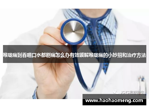 喉咙痛到吞咽口水都剧痛怎么办有效缓解喉咙痛的小妙招和治疗方法 喉咙痛到吞咽口水都剧痛怎么办有效缓解喉咙痛的小妙招和治疗方法