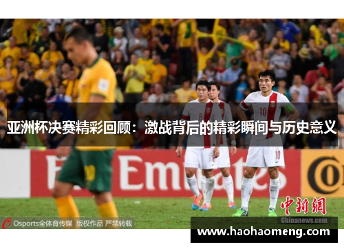 亚洲杯决赛精彩回顾:激战背后的精彩瞬间与历史意义 亚洲杯决赛精彩回顾:激战背后的精彩瞬间与历史意义