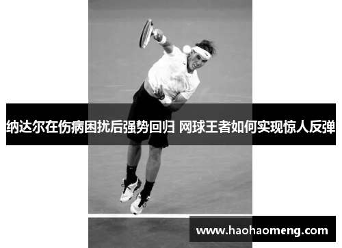纳达尔在伤病困扰后强势回归 网球王者如何实现惊人反弹 纳达尔在伤病困扰后强势回归 网球王者如何实现惊人反弹