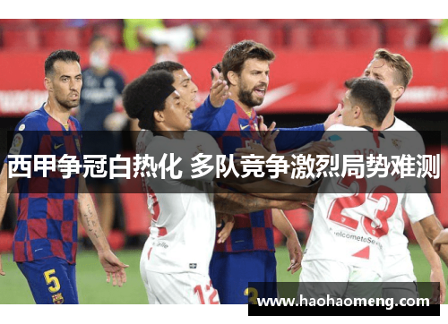 西甲争冠白热化 多队竞争激烈局势难测